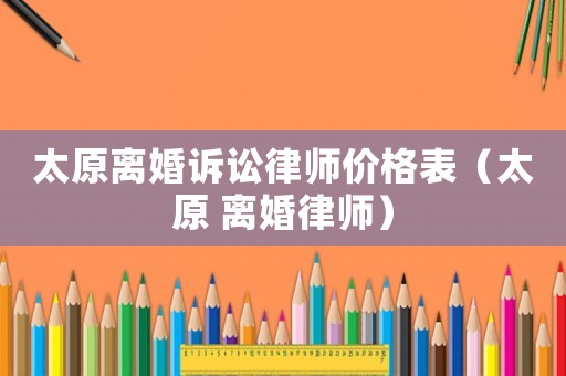 太原離婚訴訟律師價格表（太原 離婚律師）