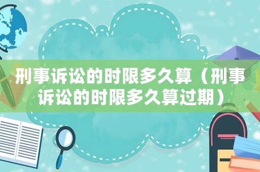刑事訴訟的時限多久算（刑事訴訟的時限多久算過期）