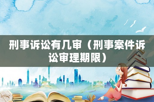刑事訴訟有幾審（刑事案件訴訟審理期限）