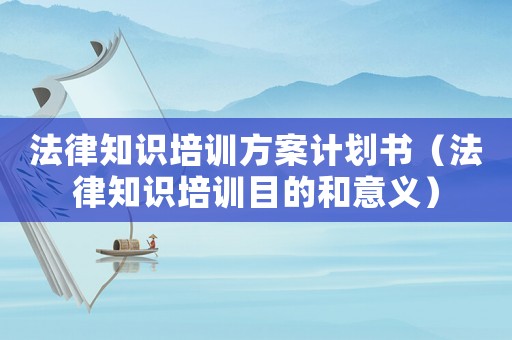 法律知識培訓方案計劃書（法律知識培訓目的和意義）