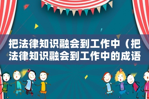 把法律知識融會到工作中（把法律知識融會到工作中的成語）