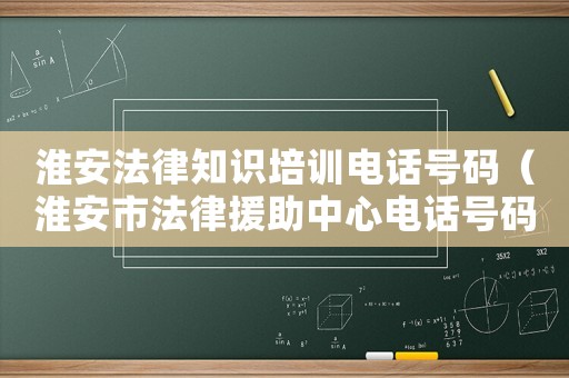 淮安法律知識培訓電話號碼（淮安市法律援助中心電話號碼）