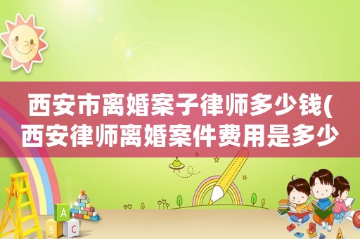 西安市離婚案子律師多少錢(西安律師離婚案件費用是多少)