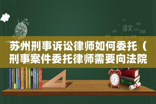 蘇州刑事訴訟律師如何委托（刑事案件委托律師需要向法院提交什么材料）