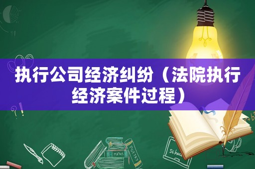 執行公司經濟糾紛（法院執行經濟案件過程）