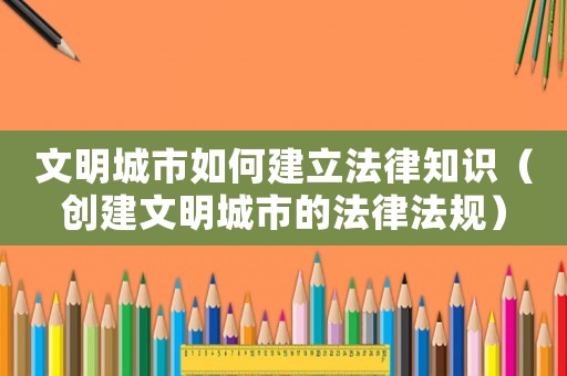 文明城市如何建立法律知識（創(chuàng)建文明城市的法律法規(guī)）