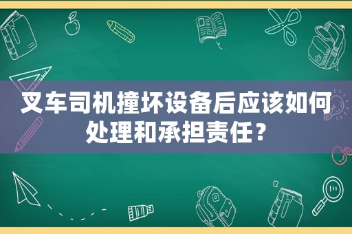 叉車司機(jī)撞壞設(shè)備后應(yīng)該如何處理和承擔(dān)責(zé)任？