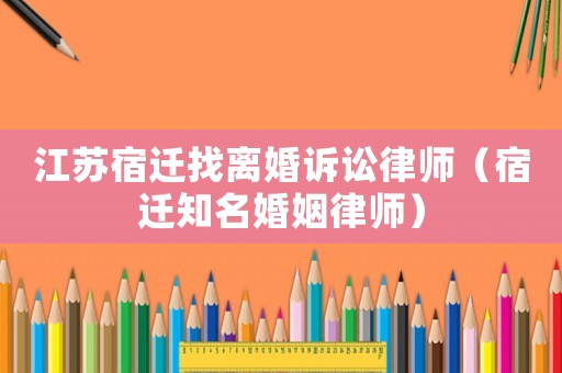 江蘇宿遷找離婚訴訟律師（宿遷知名婚姻律師）