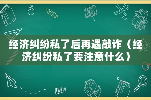 經濟糾紛私了后再遇敲詐（經濟糾紛私了要注意什么）