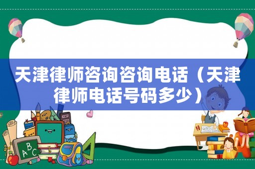 天津律師咨詢咨詢電話（天津律師電話號碼多少）