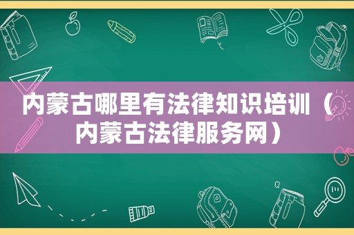 內蒙古哪里有法律知識培訓（內蒙古法律服務網）