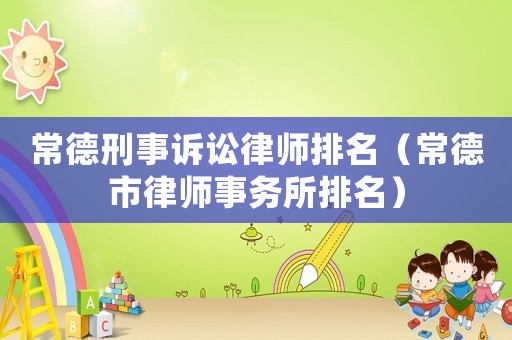 常德刑事訴訟律師排名（常德市律師事務所排名）
