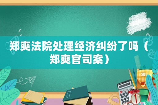 鄭爽法院處理經濟糾紛了嗎（鄭爽官司案）