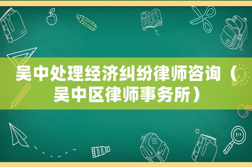 吳中處理經(jīng)濟(jì)糾紛律師咨詢（吳中區(qū)律師事務(wù)所）