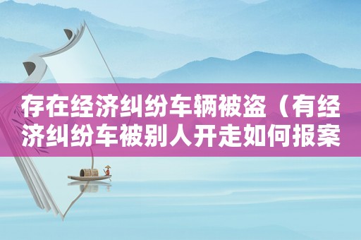 存在經濟糾紛車輛被盜（有經濟糾紛車被別人開走如何報案）