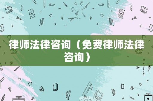 律師法律咨詢（免費律師法律咨詢）
