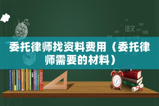 委托律師找資料費用（委托律師需要的材料）