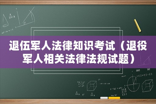 退伍軍人法律知識考試（退役軍人相關法律法規試題）