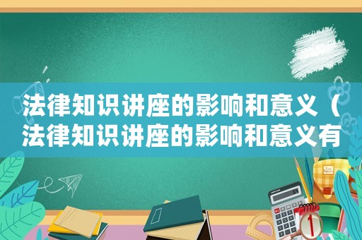 法律知識講座的影響和意義（法律知識講座的影響和意義有哪些）