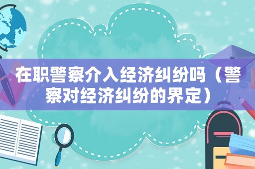 在職警察介入經濟糾紛嗎（警察對經濟糾紛的界定）