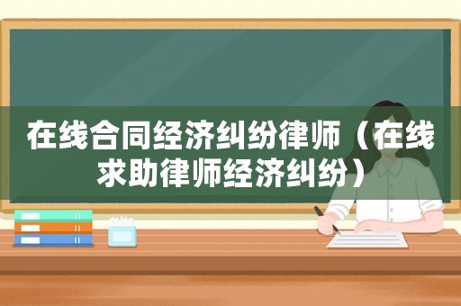 在線合同經濟糾紛律師（在線求助律師經濟糾紛）
