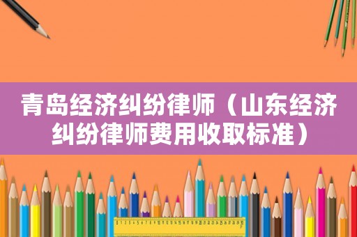 青島經(jīng)濟糾紛律師（山東經(jīng)濟糾紛律師費用收取標準）