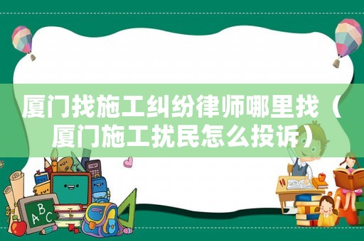 廈門找施工糾紛律師哪里找（廈門施工擾民怎么投訴）
