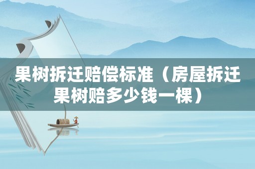 果樹拆遷賠償標準（房屋拆遷果樹賠多少錢一棵）
