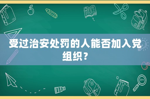受過(guò)治安處罰的人能否加入黨組織？