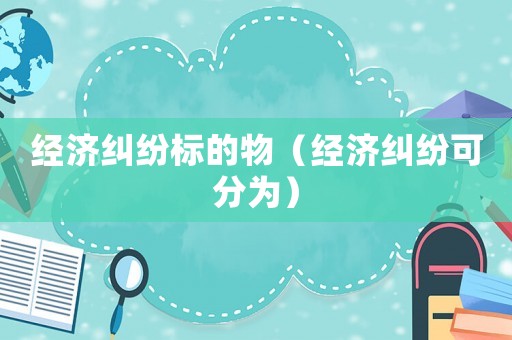經(jīng)濟(jì)糾紛標(biāo)的物（經(jīng)濟(jì)糾紛可分為）