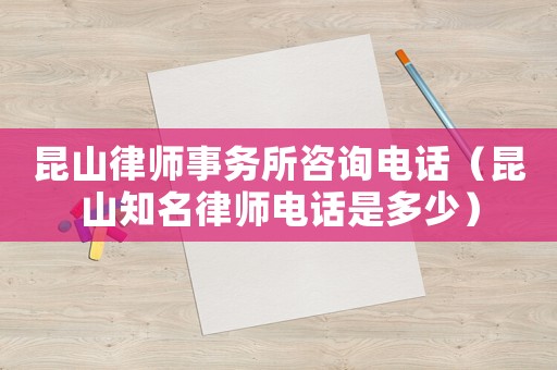 昆山律師事務所咨詢電話（昆山知名律師電話是多少）