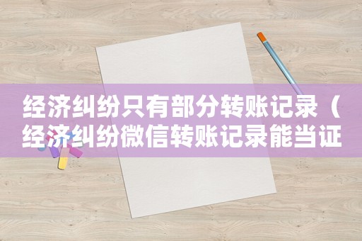 經濟糾紛只有部分轉賬記錄（經濟糾紛微信轉賬記錄能當證據嗎）
