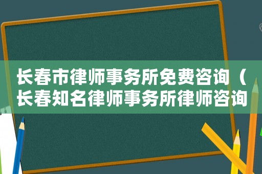 長春市律師事務所免費咨詢（長春知名律師事務所律師咨詢）