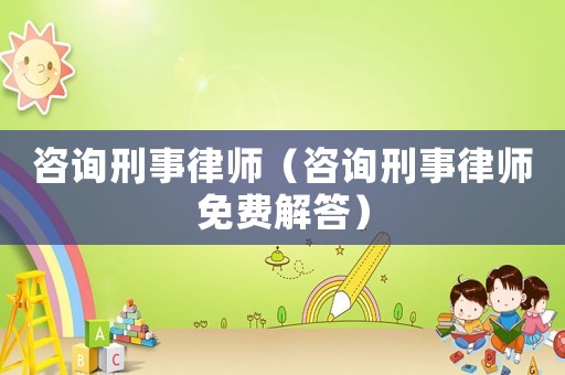 咨詢刑事律師（咨詢刑事律師免費解答）