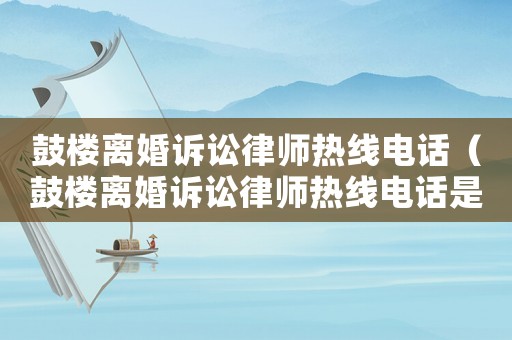 鼓樓離婚訴訟律師熱線電話（鼓樓離婚訴訟律師熱線電話是多少）