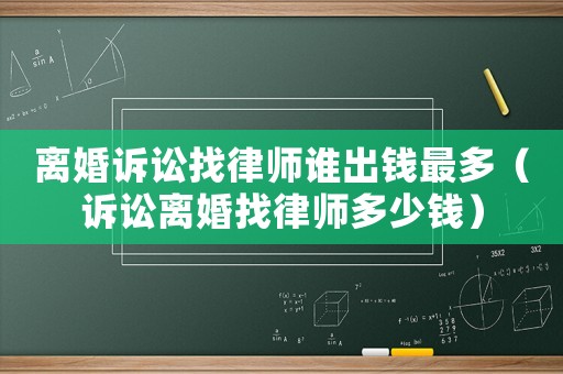 離婚訴訟找律師誰出錢最多（訴訟離婚找律師多少錢）