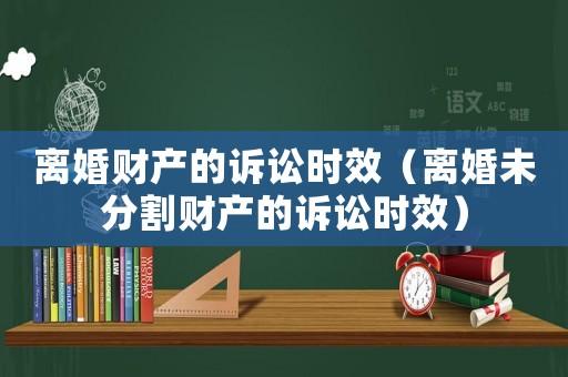 離婚財產的訴訟時效（離婚未分割財產的訴訟時效）