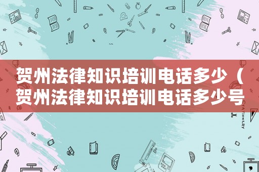 賀州法律知識培訓(xùn)電話多少（賀州法律知識培訓(xùn)電話多少號）