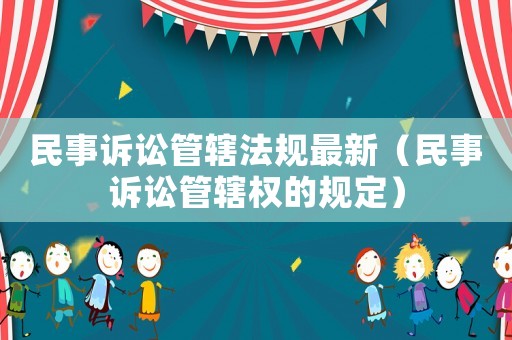 民事訴訟管轄法規最新（民事訴訟管轄權的規定）