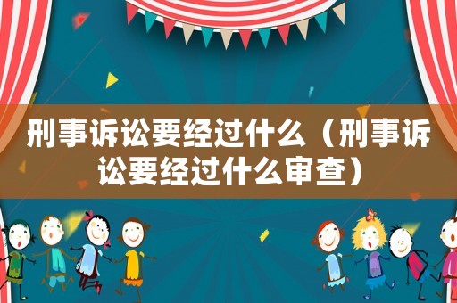 刑事訴訟要經過什么（刑事訴訟要經過什么審查）