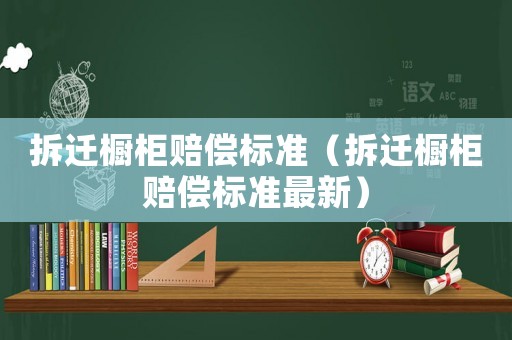 拆遷櫥柜賠償標準（拆遷櫥柜賠償標準最新）
