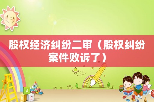 股權經濟糾紛二審（股權糾紛案件敗訴了）