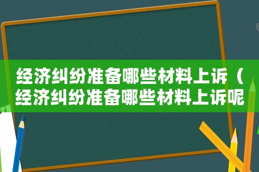 經濟糾紛準備哪些材料上訴（經濟糾紛準備哪些材料上訴呢）