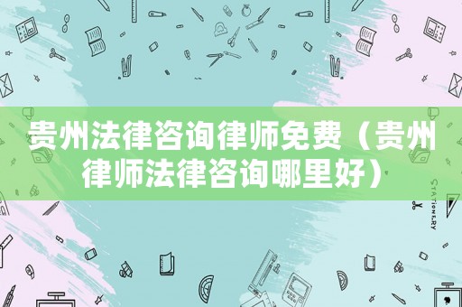貴州法律咨詢律師免費(fèi)（貴州律師法律咨詢哪里好）