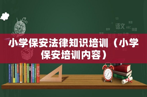 小學(xué)保安法律知識(shí)培訓(xùn)（小學(xué)保安培訓(xùn)內(nèi)容）