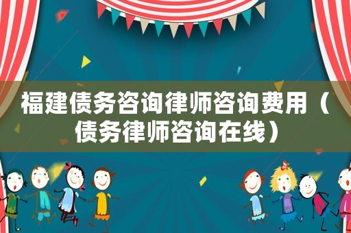福建債務咨詢律師咨詢費用（債務律師咨詢在線）