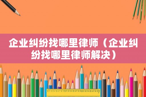 企業糾紛找哪里律師（企業糾紛找哪里律師解決）
