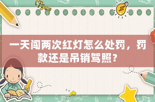 一天闖兩次紅燈怎么處罰，罰款還是吊銷駕照？