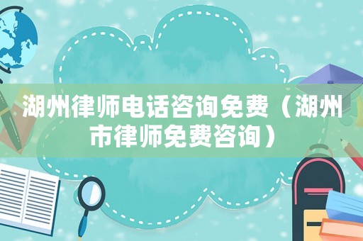 湖州律師電話咨詢免費（湖州市律師免費咨詢）
