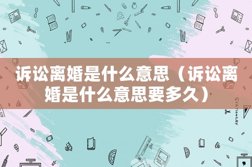 訴訟離婚是什么意思（訴訟離婚是什么意思要多久）